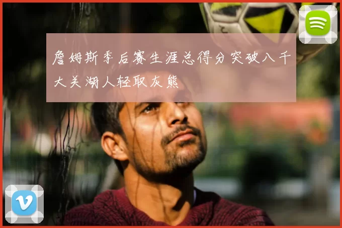 詹姆斯季后赛生涯总得分突破八千大关湖人轻取灰熊