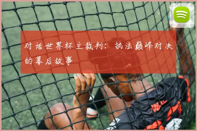 对话世界杯主裁判:执法巅峰对决的幕后故事