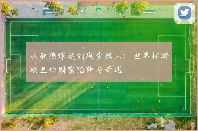 从狂热球迷到刷金猎人：世界杯游戏里的财富陷阱与奇遇