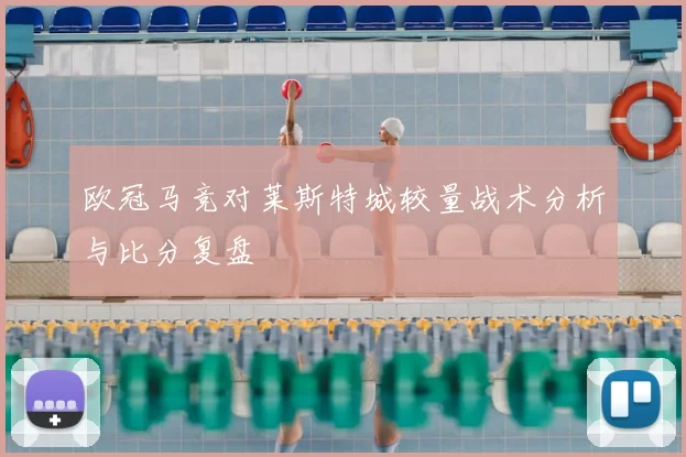 欧冠马竞对莱斯特城较量战术分析与比分复盘