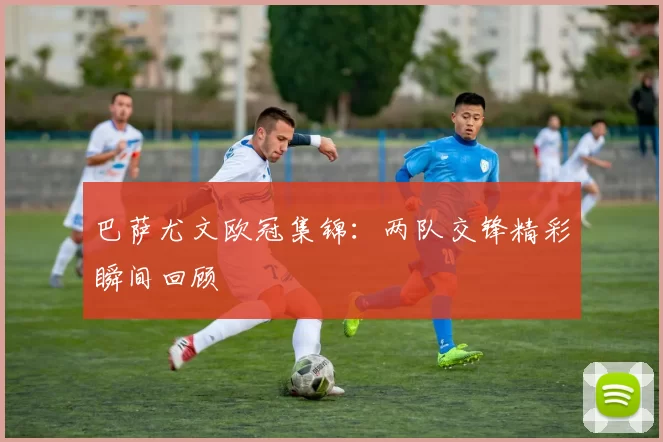 巴萨尤文欧冠集锦：两队交锋精彩瞬间回顾