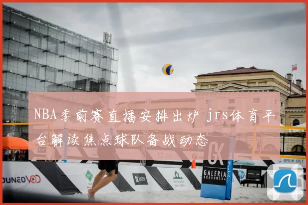 NBA季前赛直播安排出炉 jrs体育平台解读焦点球队备战动态