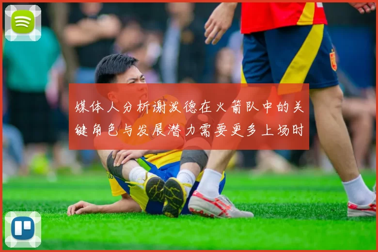 媒体人分析谢泼德在火箭队中的关键角色与发展潜力需要更多上场时间