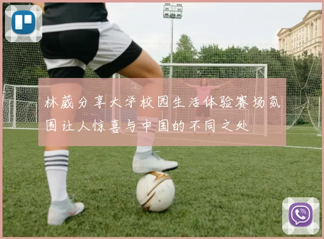 林葳分享大学校园生活体验赛场氛围让人惊喜与中国的不同之处