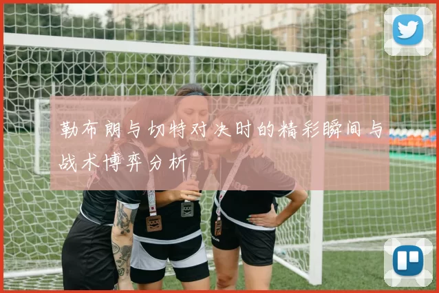 勒布朗与切特对决时的精彩瞬间与战术博弈分析