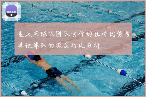 重庆网球队团队协作的独特优势与其他球队的深度对比分析