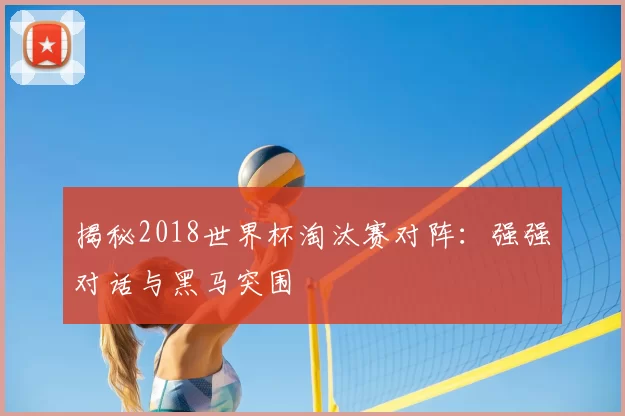 揭秘2018世界杯淘汰赛对阵：强强对话与黑马突围