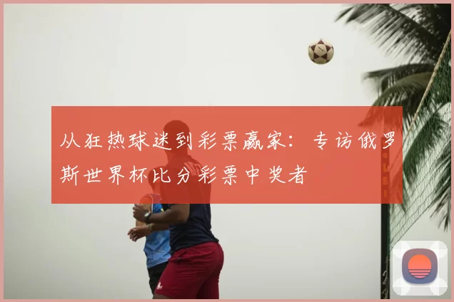 从狂热球迷到彩票赢家：专访俄罗斯世界杯比分彩票中奖者